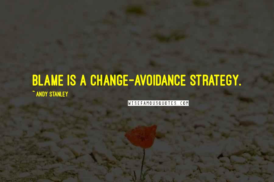 Andy Stanley Quotes: Blame is a change-avoidance strategy.