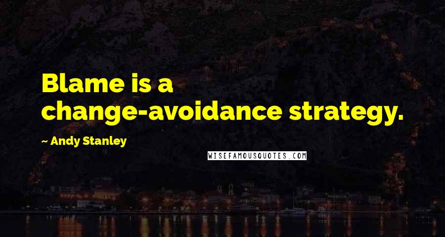 Andy Stanley Quotes: Blame is a change-avoidance strategy.