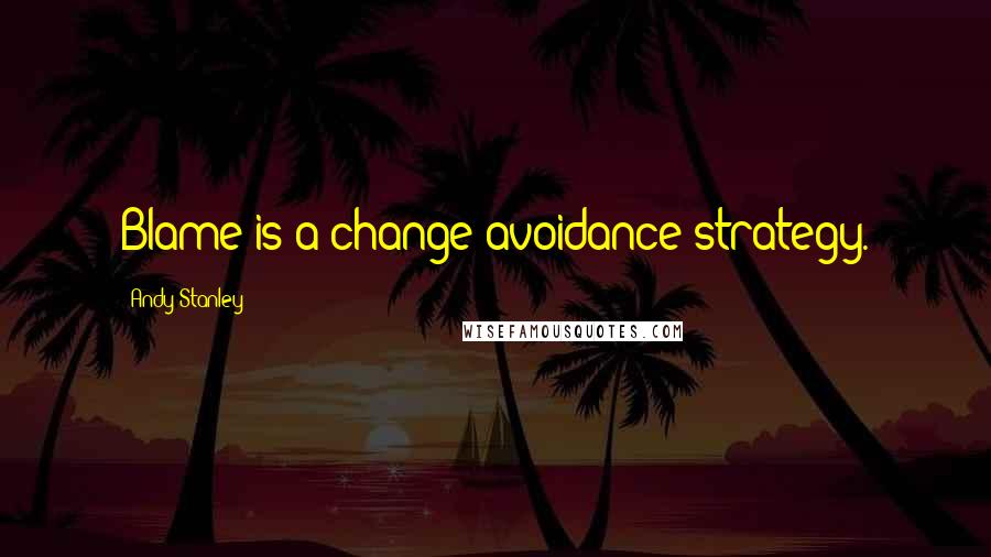 Andy Stanley Quotes: Blame is a change-avoidance strategy.