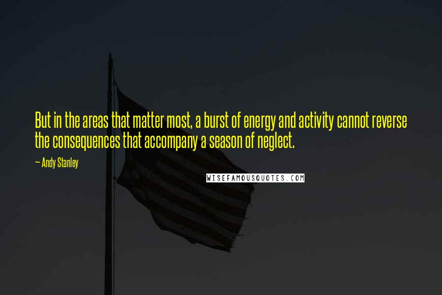 Andy Stanley Quotes: But in the areas that matter most, a burst of energy and activity cannot reverse the consequences that accompany a season of neglect.