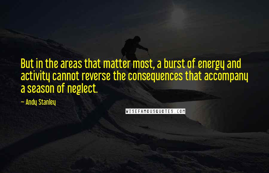 Andy Stanley Quotes: But in the areas that matter most, a burst of energy and activity cannot reverse the consequences that accompany a season of neglect.