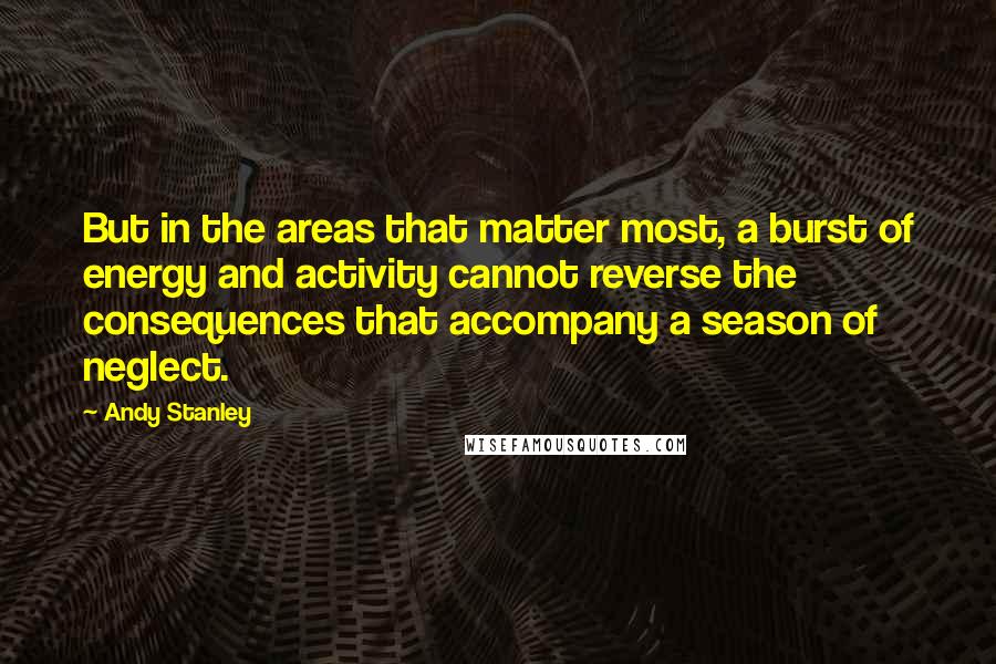 Andy Stanley Quotes: But in the areas that matter most, a burst of energy and activity cannot reverse the consequences that accompany a season of neglect.