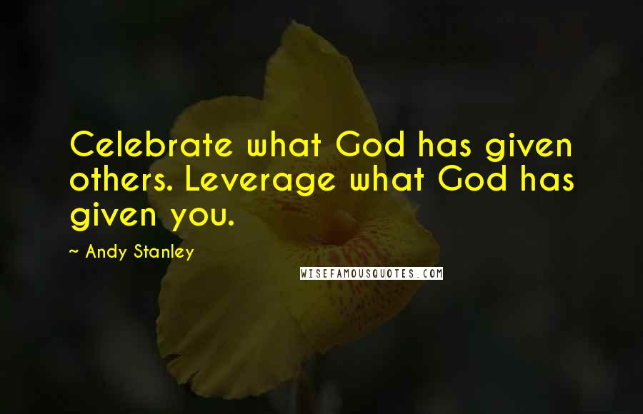 Andy Stanley Quotes: Celebrate what God has given others. Leverage what God has given you.