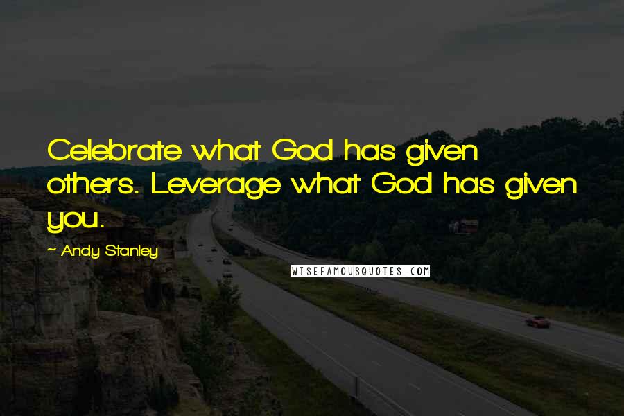 Andy Stanley Quotes: Celebrate what God has given others. Leverage what God has given you.