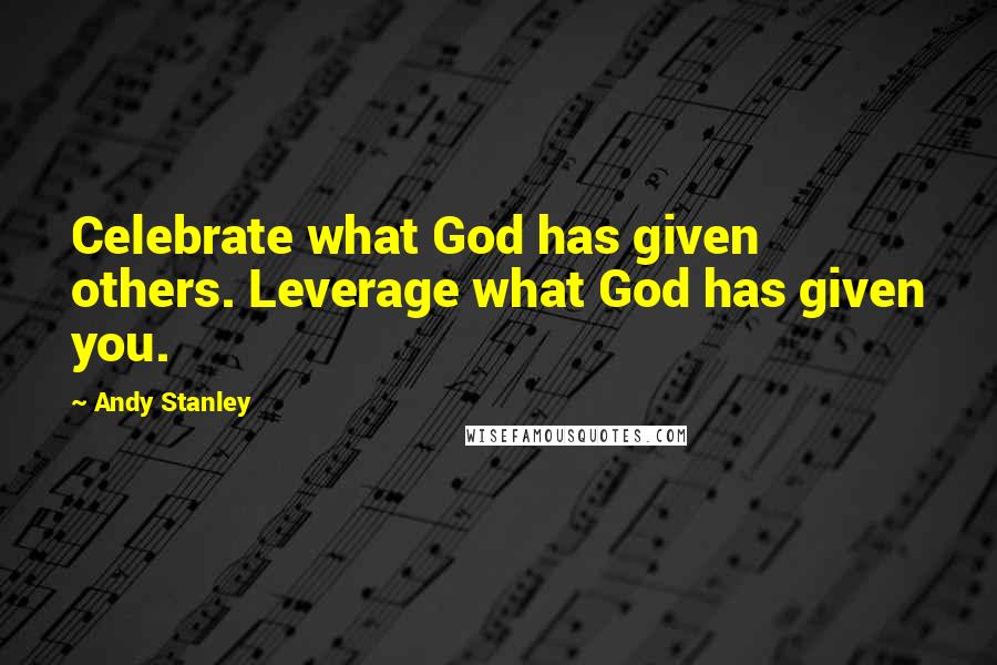 Andy Stanley Quotes: Celebrate what God has given others. Leverage what God has given you.