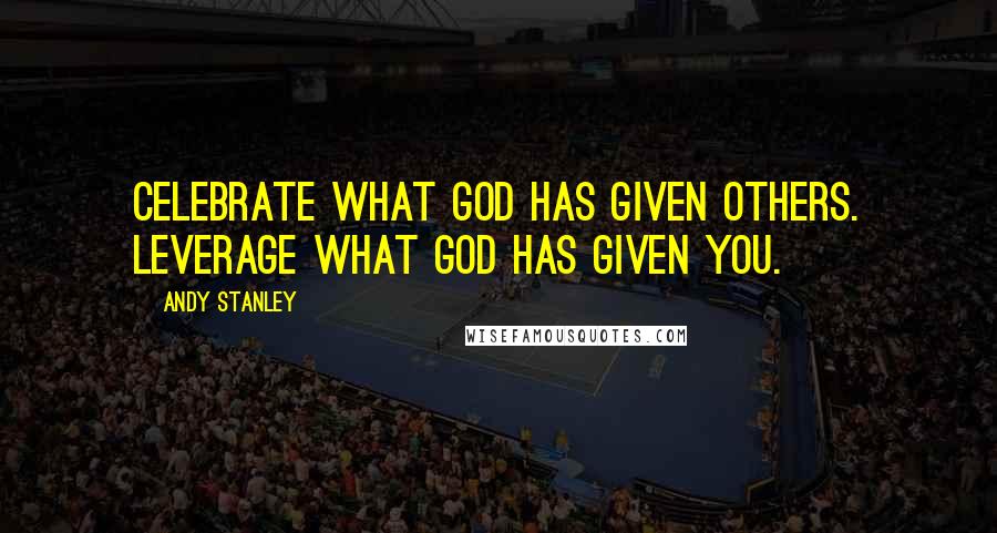 Andy Stanley Quotes: Celebrate what God has given others. Leverage what God has given you.