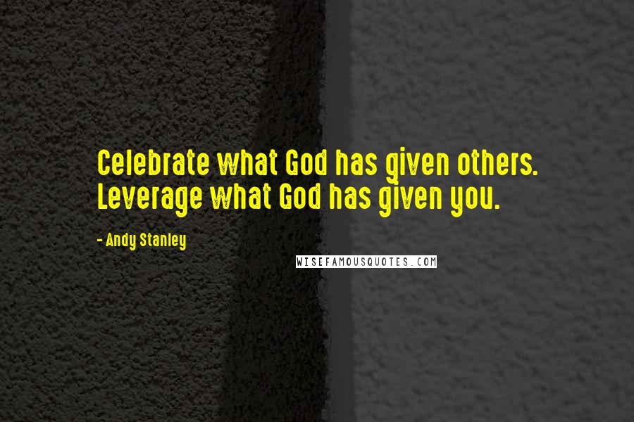 Andy Stanley Quotes: Celebrate what God has given others. Leverage what God has given you.