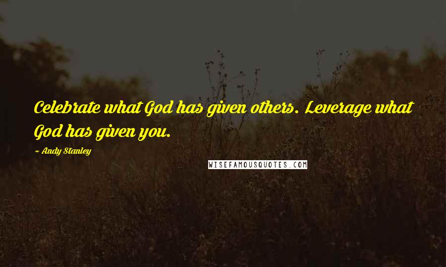Andy Stanley Quotes: Celebrate what God has given others. Leverage what God has given you.