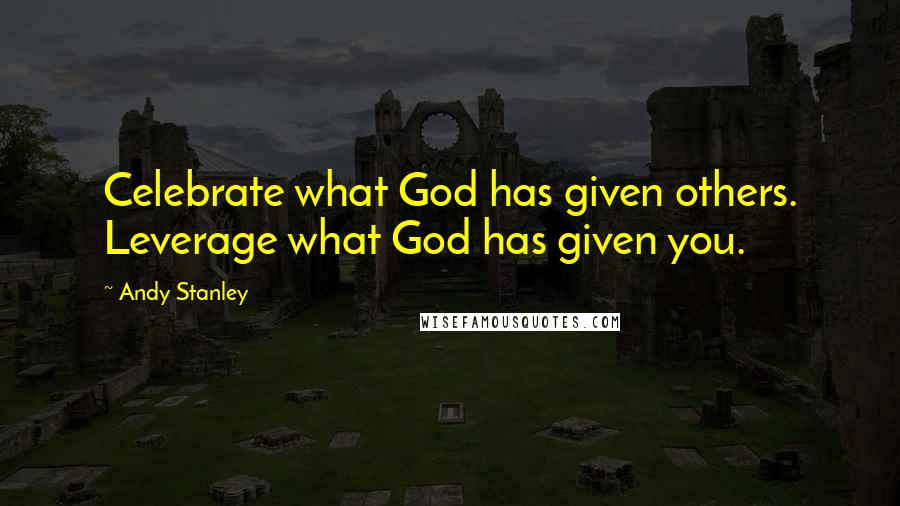 Andy Stanley Quotes: Celebrate what God has given others. Leverage what God has given you.