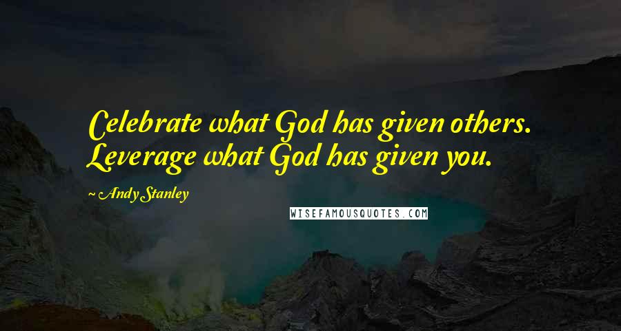Andy Stanley Quotes: Celebrate what God has given others. Leverage what God has given you.