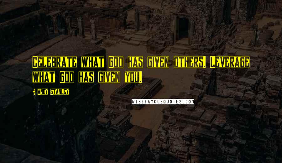 Andy Stanley Quotes: Celebrate what God has given others. Leverage what God has given you.