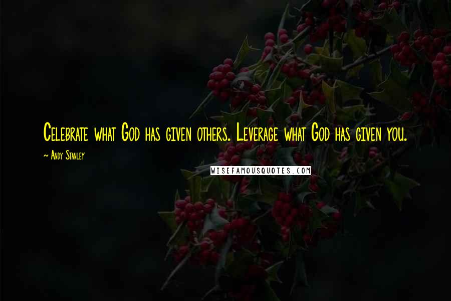 Andy Stanley Quotes: Celebrate what God has given others. Leverage what God has given you.