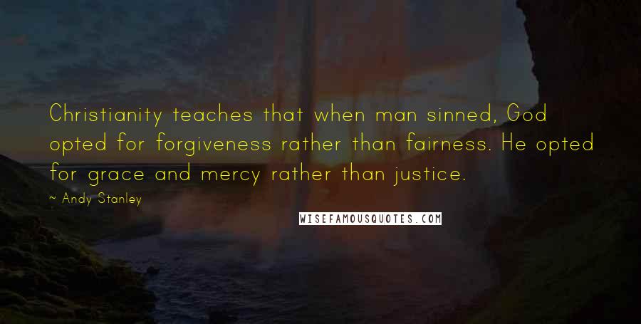 Andy Stanley Quotes: Christianity teaches that when man sinned, God opted for forgiveness rather than fairness. He opted for grace and mercy rather than justice.