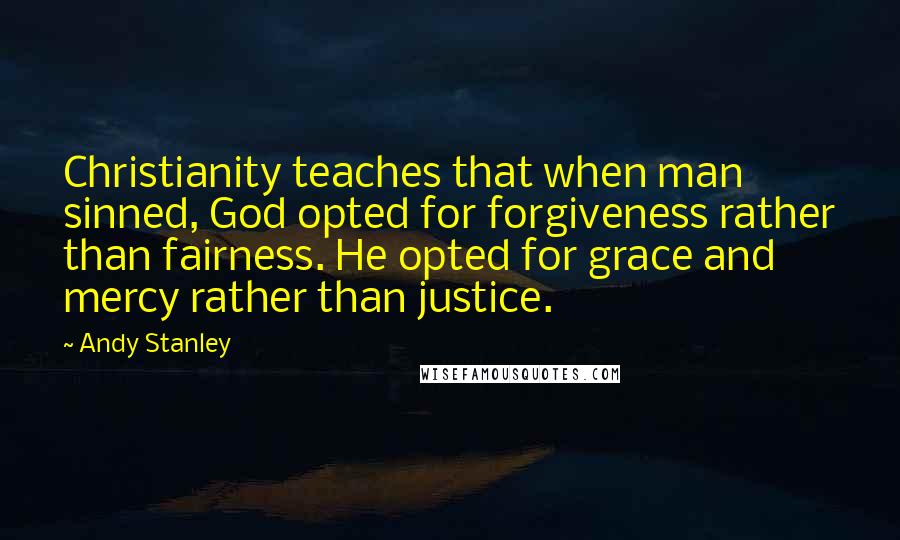 Andy Stanley Quotes: Christianity teaches that when man sinned, God opted for forgiveness rather than fairness. He opted for grace and mercy rather than justice.