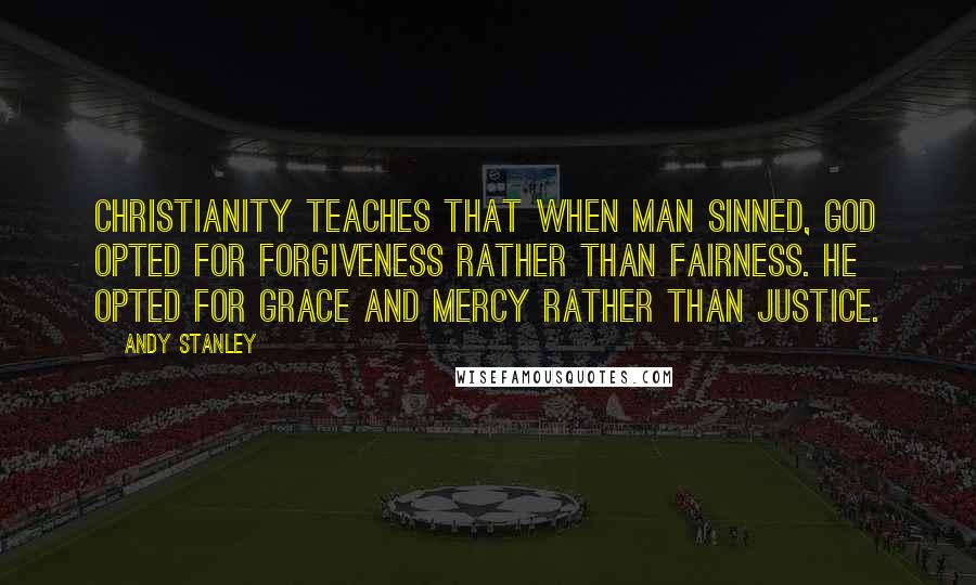 Andy Stanley Quotes: Christianity teaches that when man sinned, God opted for forgiveness rather than fairness. He opted for grace and mercy rather than justice.