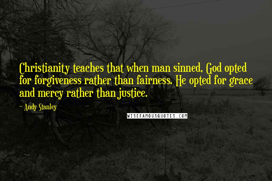 Andy Stanley Quotes: Christianity teaches that when man sinned, God opted for forgiveness rather than fairness. He opted for grace and mercy rather than justice.