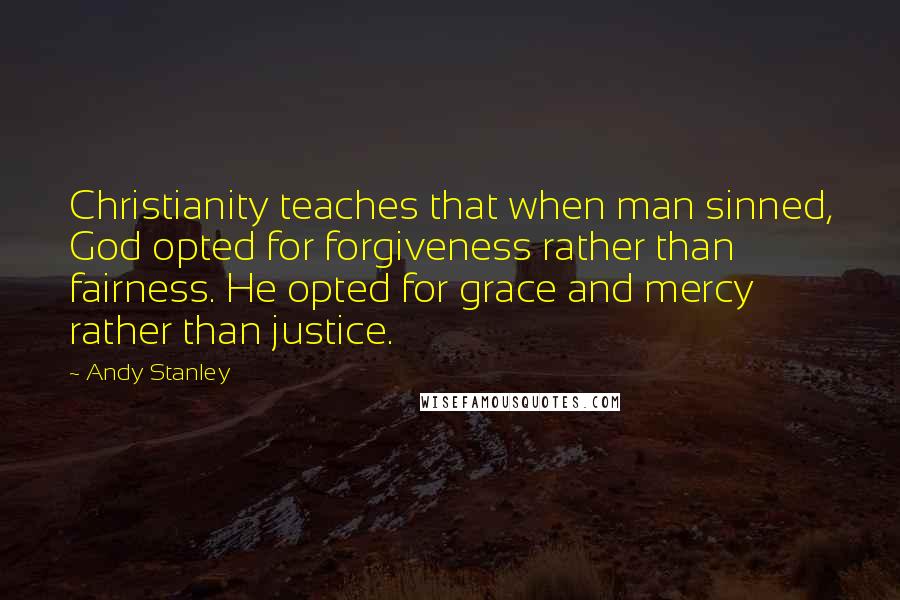 Andy Stanley Quotes: Christianity teaches that when man sinned, God opted for forgiveness rather than fairness. He opted for grace and mercy rather than justice.