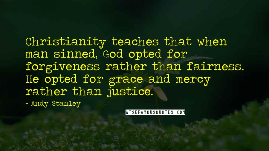 Andy Stanley Quotes: Christianity teaches that when man sinned, God opted for forgiveness rather than fairness. He opted for grace and mercy rather than justice.