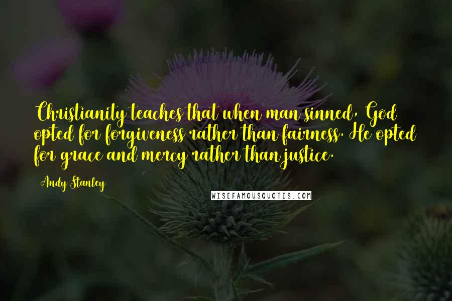 Andy Stanley Quotes: Christianity teaches that when man sinned, God opted for forgiveness rather than fairness. He opted for grace and mercy rather than justice.