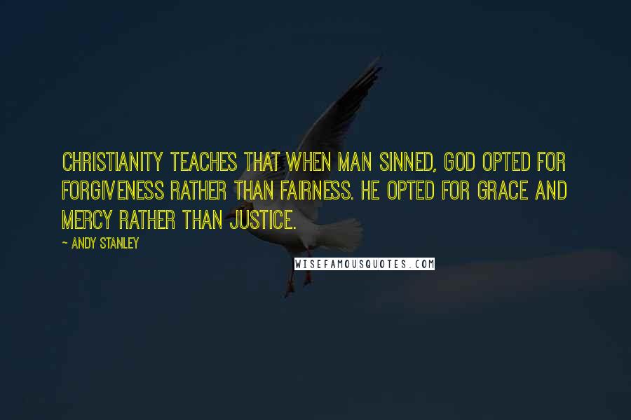 Andy Stanley Quotes: Christianity teaches that when man sinned, God opted for forgiveness rather than fairness. He opted for grace and mercy rather than justice.