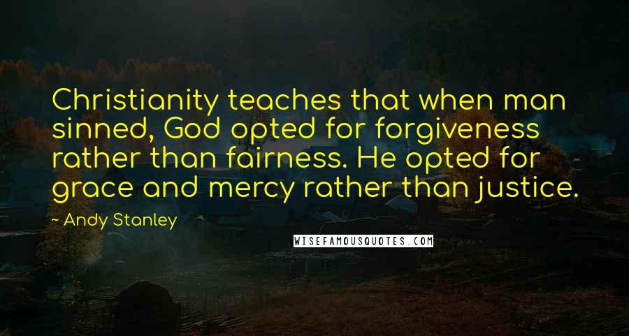 Andy Stanley Quotes: Christianity teaches that when man sinned, God opted for forgiveness rather than fairness. He opted for grace and mercy rather than justice.