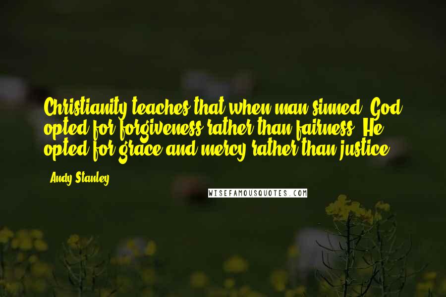 Andy Stanley Quotes: Christianity teaches that when man sinned, God opted for forgiveness rather than fairness. He opted for grace and mercy rather than justice.