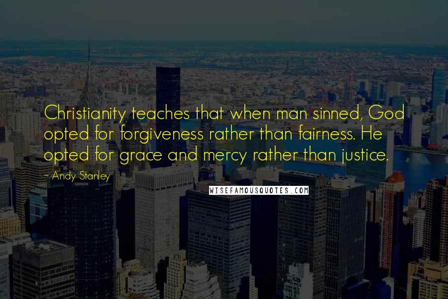 Andy Stanley Quotes: Christianity teaches that when man sinned, God opted for forgiveness rather than fairness. He opted for grace and mercy rather than justice.