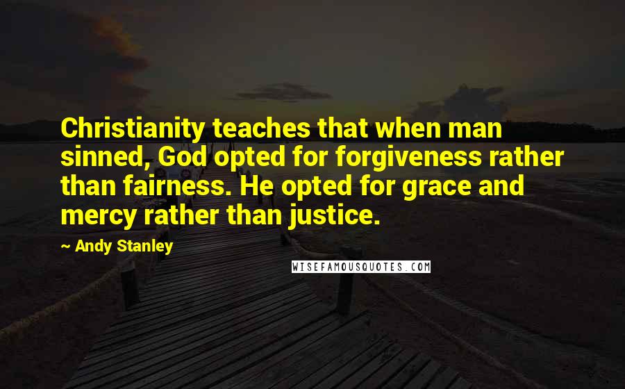 Andy Stanley Quotes: Christianity teaches that when man sinned, God opted for forgiveness rather than fairness. He opted for grace and mercy rather than justice.