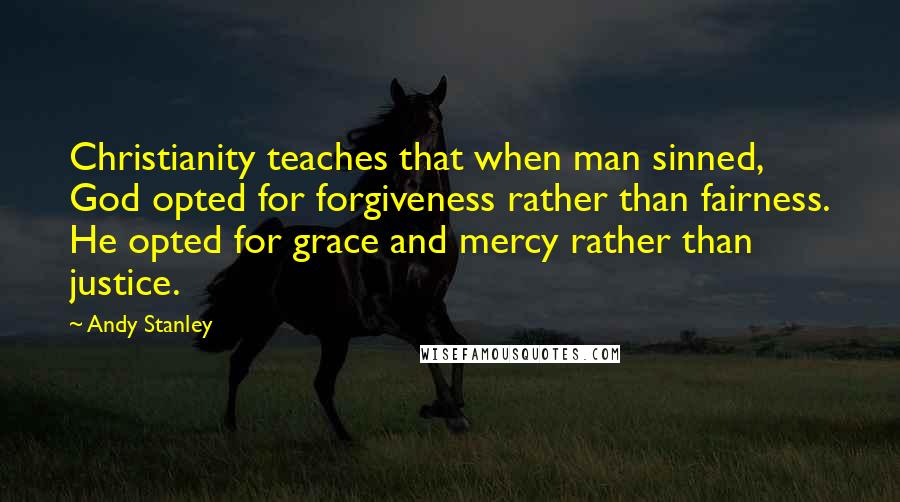 Andy Stanley Quotes: Christianity teaches that when man sinned, God opted for forgiveness rather than fairness. He opted for grace and mercy rather than justice.