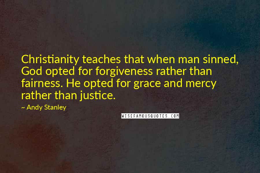 Andy Stanley Quotes: Christianity teaches that when man sinned, God opted for forgiveness rather than fairness. He opted for grace and mercy rather than justice.