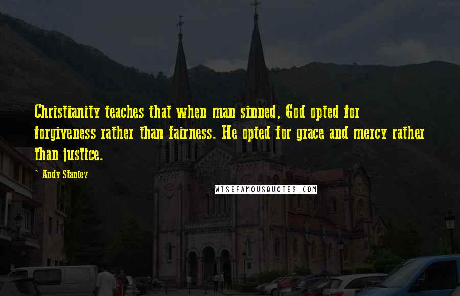 Andy Stanley Quotes: Christianity teaches that when man sinned, God opted for forgiveness rather than fairness. He opted for grace and mercy rather than justice.