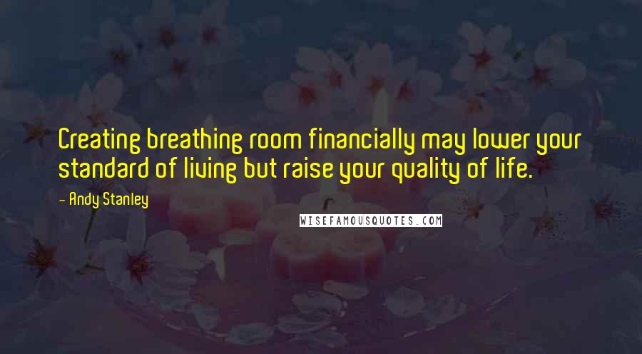 Andy Stanley Quotes: Creating breathing room financially may lower your standard of living but raise your quality of life.