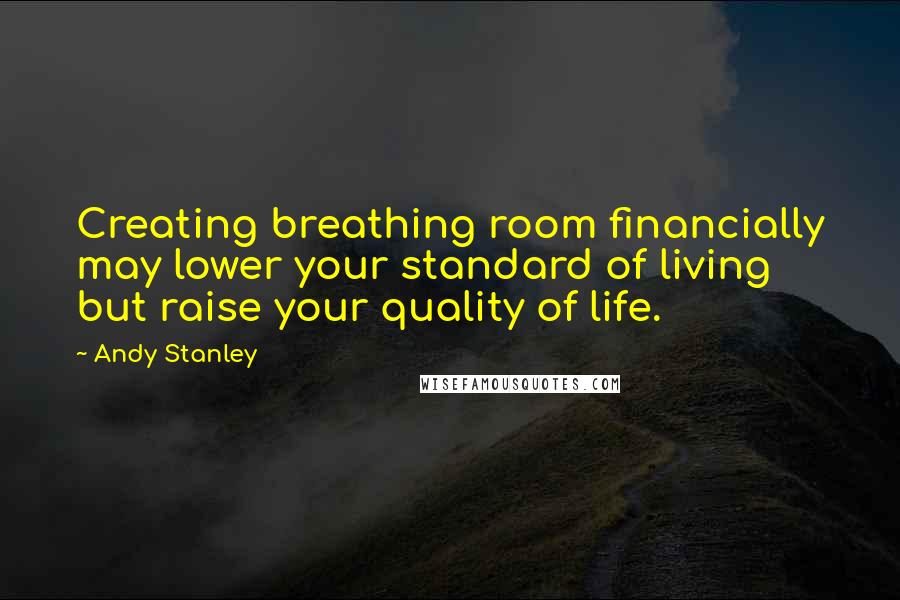 Andy Stanley Quotes: Creating breathing room financially may lower your standard of living but raise your quality of life.