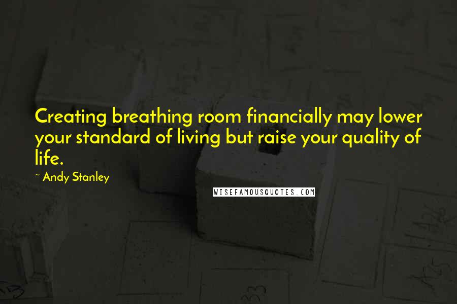 Andy Stanley Quotes: Creating breathing room financially may lower your standard of living but raise your quality of life.