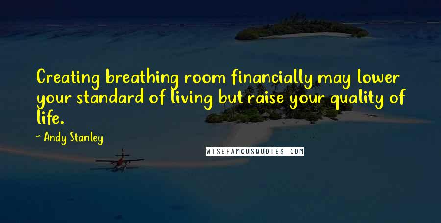 Andy Stanley Quotes: Creating breathing room financially may lower your standard of living but raise your quality of life.