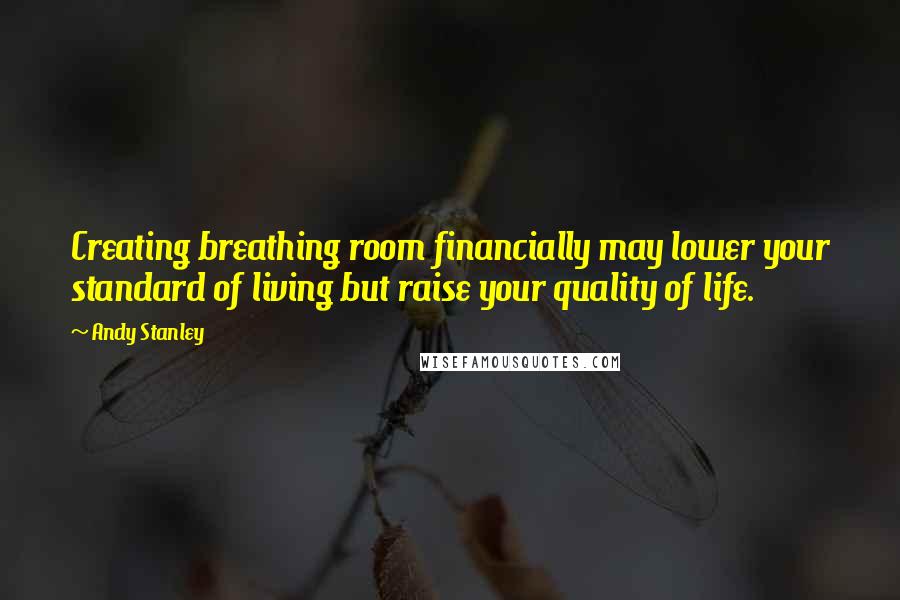 Andy Stanley Quotes: Creating breathing room financially may lower your standard of living but raise your quality of life.