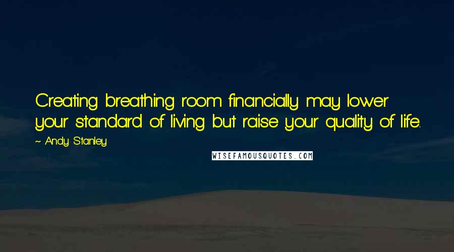 Andy Stanley Quotes: Creating breathing room financially may lower your standard of living but raise your quality of life.