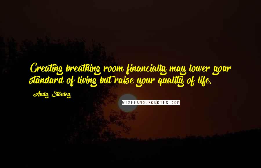 Andy Stanley Quotes: Creating breathing room financially may lower your standard of living but raise your quality of life.