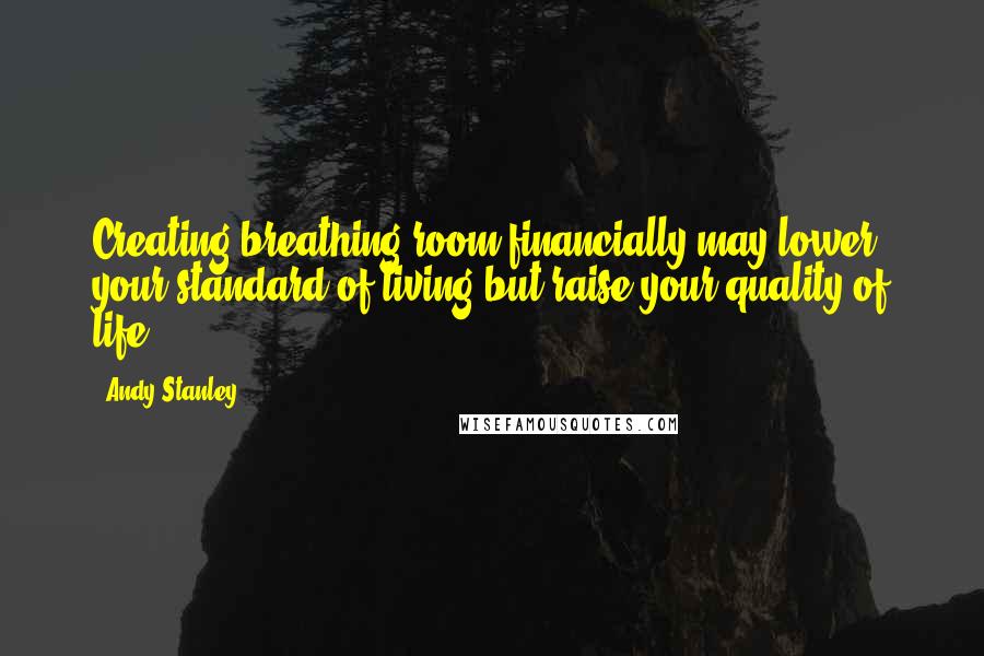 Andy Stanley Quotes: Creating breathing room financially may lower your standard of living but raise your quality of life.