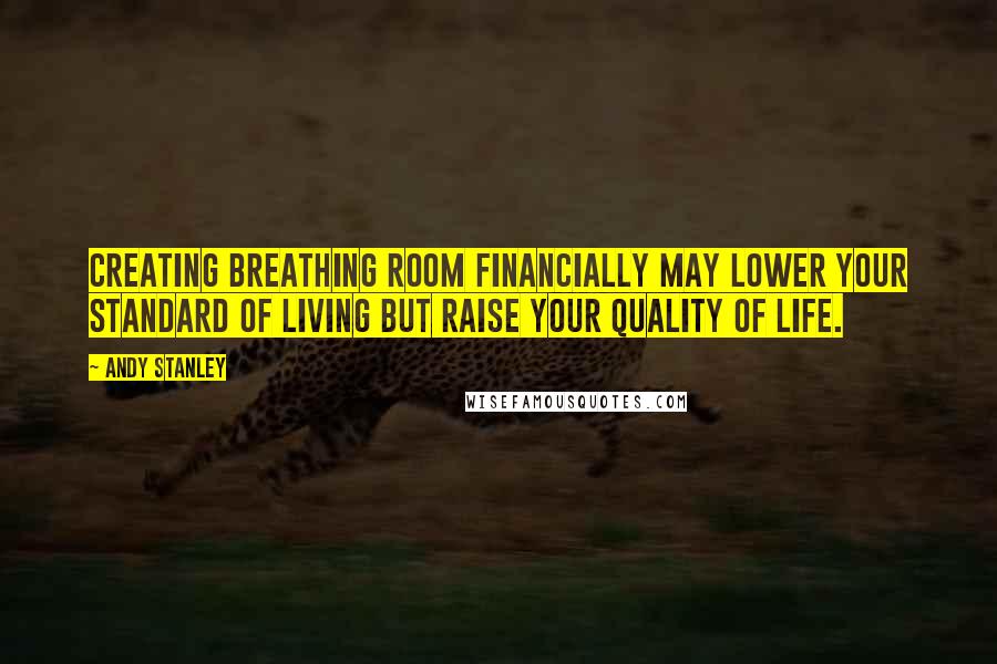 Andy Stanley Quotes: Creating breathing room financially may lower your standard of living but raise your quality of life.