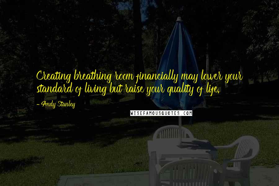 Andy Stanley Quotes: Creating breathing room financially may lower your standard of living but raise your quality of life.