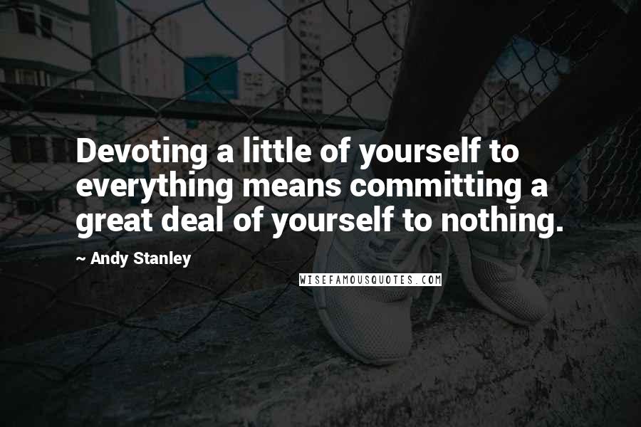 Andy Stanley Quotes: Devoting a little of yourself to everything means committing a great deal of yourself to nothing.