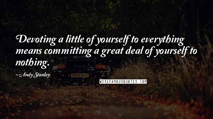 Andy Stanley Quotes: Devoting a little of yourself to everything means committing a great deal of yourself to nothing.