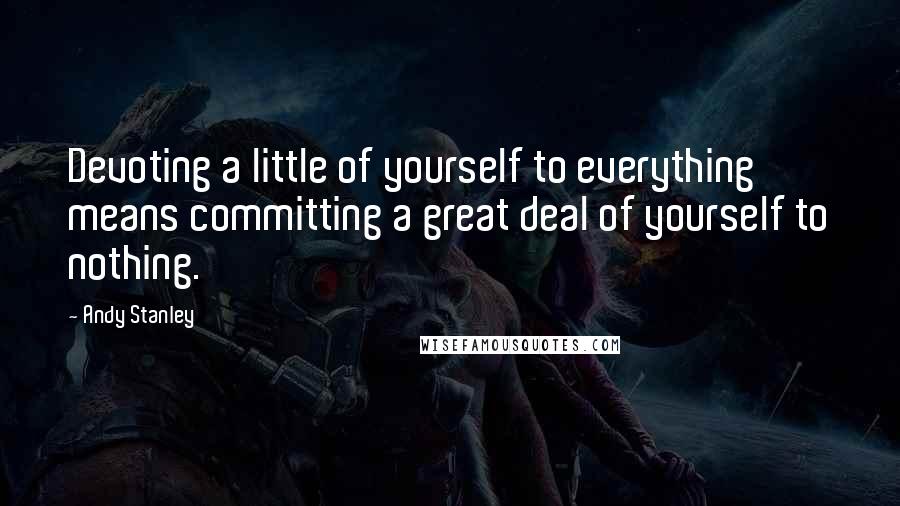 Andy Stanley Quotes: Devoting a little of yourself to everything means committing a great deal of yourself to nothing.