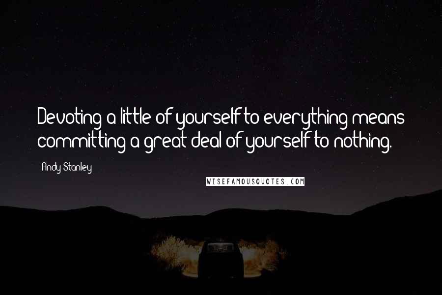 Andy Stanley Quotes: Devoting a little of yourself to everything means committing a great deal of yourself to nothing.