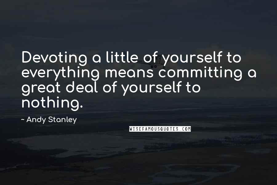 Andy Stanley Quotes: Devoting a little of yourself to everything means committing a great deal of yourself to nothing.