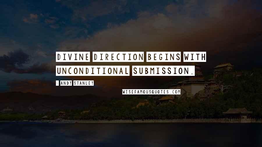 Andy Stanley Quotes: Divine direction begins with unconditional submission.