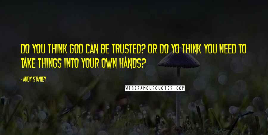 Andy Stanley Quotes: Do you think God can be trusted? Or do yo think you need to take things into your own hands?