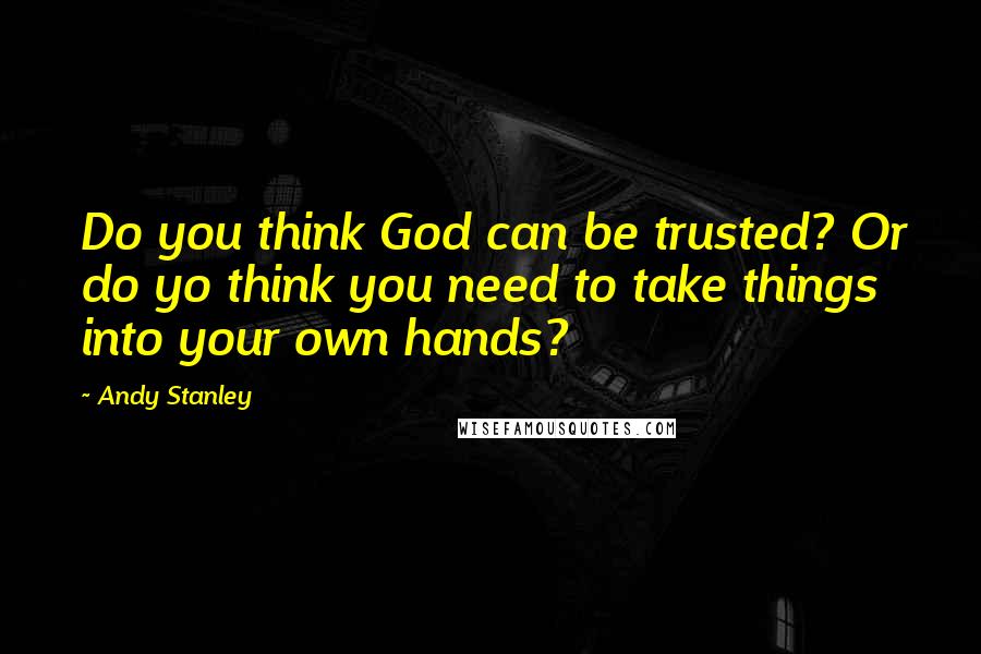 Andy Stanley Quotes: Do you think God can be trusted? Or do yo think you need to take things into your own hands?