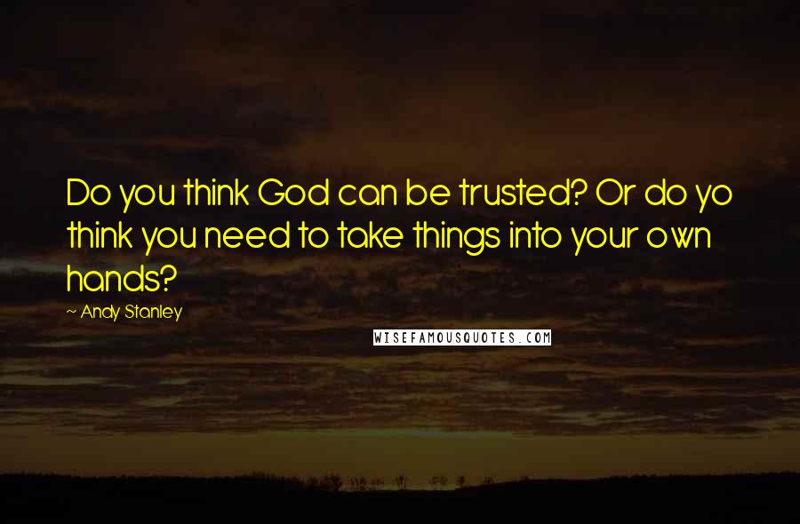 Andy Stanley Quotes: Do you think God can be trusted? Or do yo think you need to take things into your own hands?